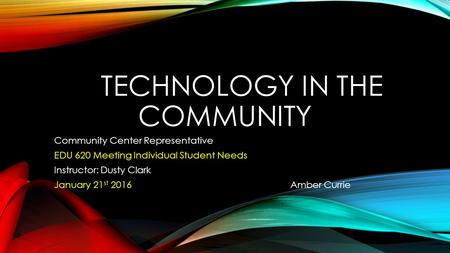 TECHNOLOGY IN THE COMMUNITY Community Center Representative EDU 620 Meeting Individual Student Needs Instructor: Dusty Clark January 21 st 2016 Amber Currie.