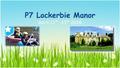 P7 Lockerbie Manor April 11 th -15 th 2016. Travel Arrangements Meet in P7 class on Monday with packed lunch Bus leaves school at 12.00pm Arrive at Lockerbie.