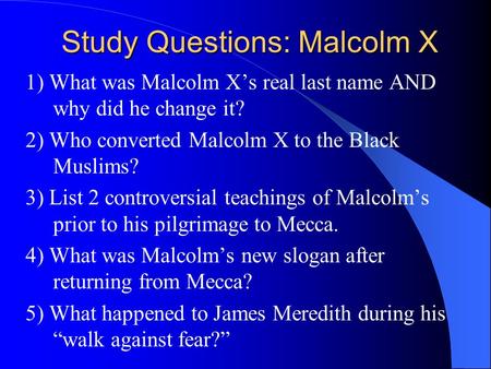 Study Questions: Malcolm X 1) What was Malcolm X’s real last name AND why did he change it? 2) Who converted Malcolm X to the Black Muslims? 3) List 2.