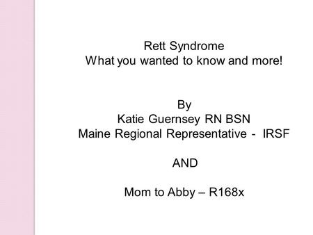 Rett Syndrome What you wanted to know and more! By Katie Guernsey RN BSN Maine Regional Representative - IRSF AND Mom to Abby – R168x.