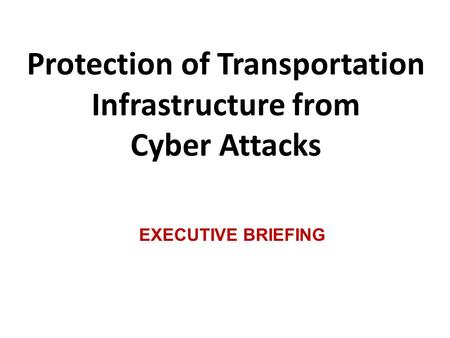 Protection of Transportation Infrastructure from Cyber Attacks EXECUTIVE BRIEFING.