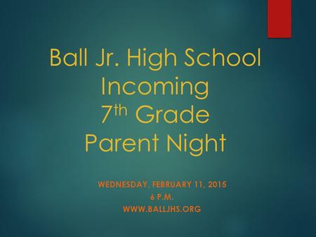 Ball Jr. High School Incoming 7 th Grade Parent Night WEDNESDAY, FEBRUARY 11, 2015 6 P.M. WWW.BALLJHS.ORG.