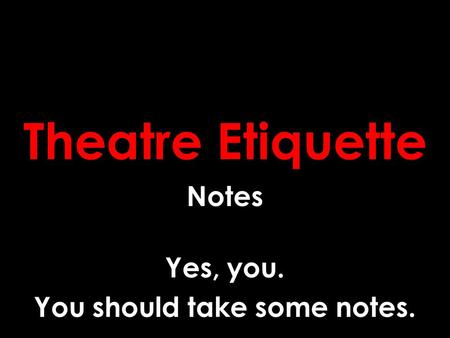 Theatre Etiquette Notes Yes, you. You should take some notes.