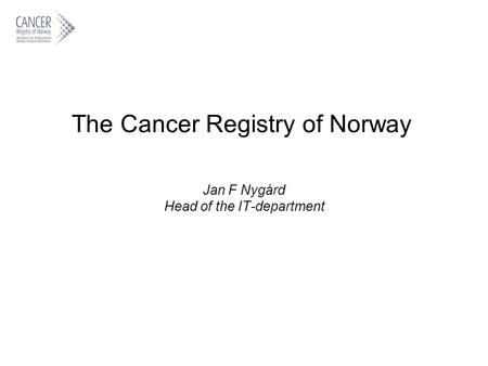 The Cancer Registry of Norway Jan F Nygård Head of the IT-department.