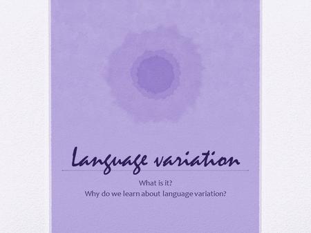 Language variation What is it? Why do we learn about language variation?