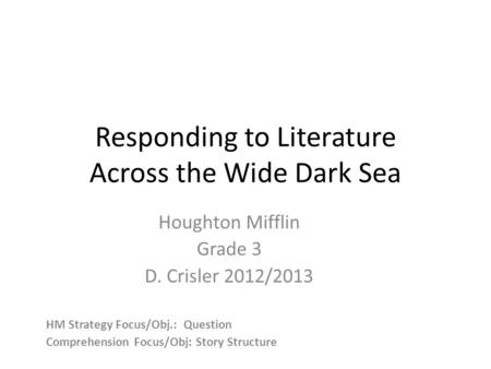 Responding to Literature Across the Wide Dark Sea Houghton Mifflin Grade 3 D. Crisler 2012/2013 HM Strategy Focus/Obj.: Question Comprehension Focus/Obj: