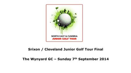 Srixon / Cleveland Junior Golf Tour Final The Wynyard GC – Sunday 7 th September 2014.