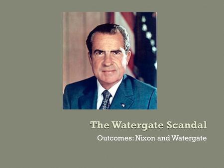 Outcomes: Nixon and Watergate. Nixon – The Man (1913-1994) Self-Made Man Political Path 1946 – First elected to Congress 1950 – Won election to U.S. Senate.