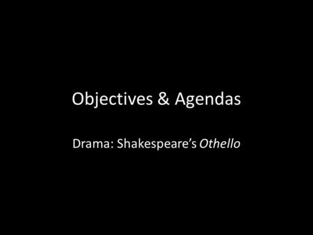 Objectives & Agendas Drama: Shakespeare’s Othello.
