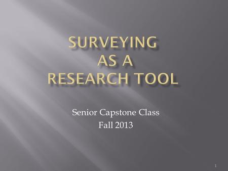Senior Capstone Class Fall 2013 1.  What is a survey? Tool designed to elicit information from an individual or group of individuals Measures attitudes,