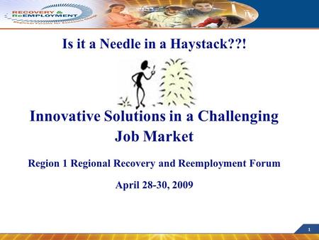 1 Is it a Needle in a Haystack??! Innovative Solutions in a Challenging Job Market Region 1 Regional Recovery and Reemployment Forum April 28-30, 2009.
