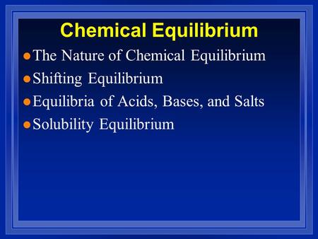 Chemical Equilibrium l The Nature of Chemical Equilibrium l Shifting Equilibrium l Equilibria of Acids, Bases, and Salts l Solubility Equilibrium.