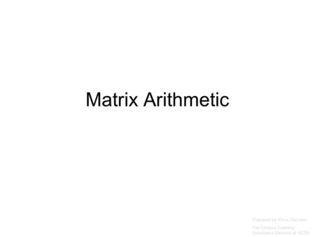 Matrix Arithmetic Prepared by Vince Zaccone For Campus Learning Assistance Services at UCSB.