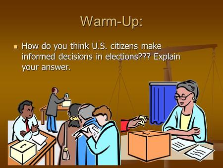 Warm-Up: How do you think U.S. citizens make informed decisions in elections??? Explain your answer. How do you think U.S. citizens make informed decisions.