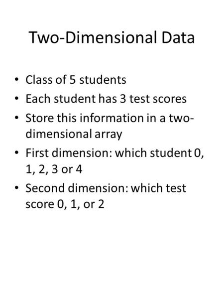 Two-Dimensional Data Class of 5 students Each student has 3 test scores Store this information in a two- dimensional array First dimension: which student.