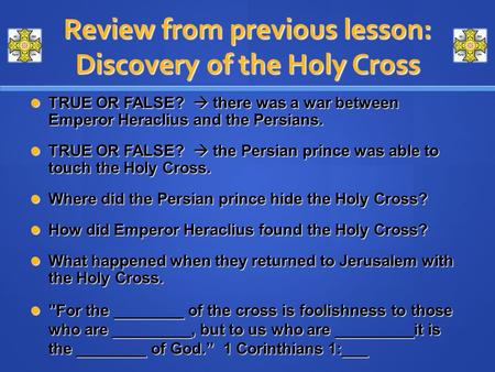 Review from previous lesson: Discovery of the Holy Cross TRUE OR FALSE?  there was a war between Emperor Heraclius and the Persians. TRUE OR FALSE? 