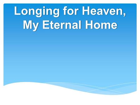 Longing for Heaven, My Eternal Home.  Bible speaks of three heavens  Isaiah 55:10  Psalms 8:3  2 Corinthians 12:2  Heaven is up  Matthew 28:2 