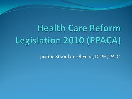 Justine Strand de Oliveira, DrPH, PA-C. Objective: Describe the major features of the Patient Protection and Affordable Care Act (PPACA) that will impact.