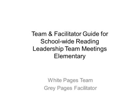 White Pages Team Grey Pages Facilitator Team & Facilitator Guide for School-wide Reading Leadership Team Meetings Elementary.