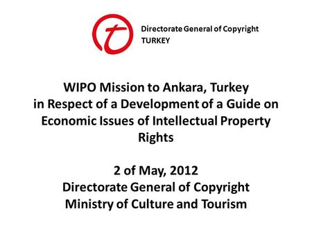 Directorate General of Copyright TURKEY WIPO Mission to Ankara, Turkey in Respect of a Development of a Guide on Economic Issues of Intellectual Property.