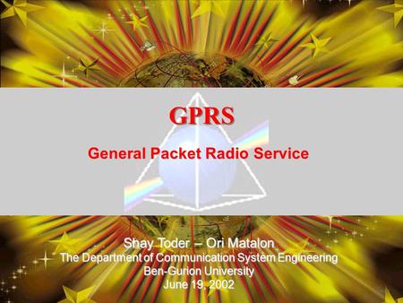 GPRS General Packet Radio Service Shay Toder – Ori Matalon The Department of Communication System Engineering Ben-Gurion University June 19, 2002.