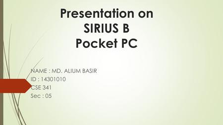 Presentation on SIRIUS B Pocket PC NAME : MD. ALIUM BASIR ID : 14301010 CSE 341 Sec : 05.