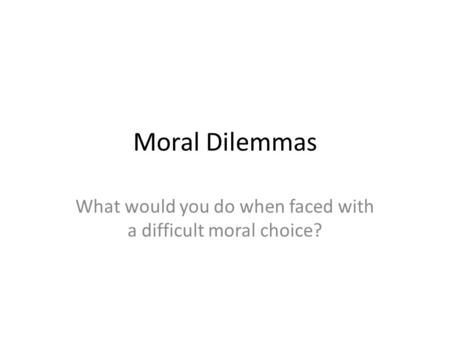 Moral Dilemmas What would you do when faced with a difficult moral choice?