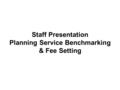 Staff Presentation Planning Service Benchmarking & Fee Setting.