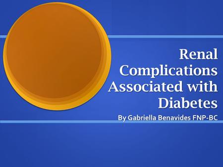 Renal Complications Associated with Diabetes By Gabriella Benavides FNP-BC.