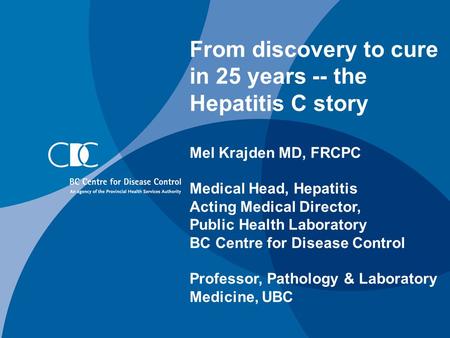From discovery to cure in 25 years -- the Hepatitis C story Mel Krajden MD, FRCPC Medical Head, Hepatitis Acting Medical Director, Public Health Laboratory.