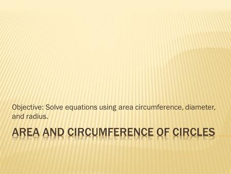 Objective: Solve equations using area circumference, diameter, and radius.