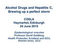 Alcohol Drugs and Hepatitis C, Brewing up a perfect storm COSLA Haymarket, Edinburgh 24 June 2015 Epidemiological overview Professor David Goldberg, Health.