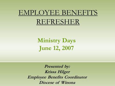 EMPLOYEE BENEFITS REFRESHER Presented by: Krissa Hilger Employee Benefits Coordinator Diocese of Winona Ministry Days June 12, 2007.