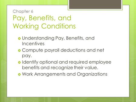 Chapter 6 Pay, Benefits, and Working Conditions  Understanding Pay, Benefits, and Incentives  Compute payroll deductions and net pay.  Identify optional.