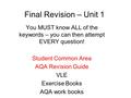 Final Revision – Unit 1 You MUST know ALL of the keywords – you can then attempt EVERY question! Student Common Area AQA Revision Guide VLE Exercise Books.