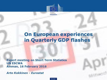 Eurostat Expert meeting on Short Term Statistics UN ESCWA Amman, 16 February 2016 Arto Kokkinen - Eurostat On European experiences in Quarterly GDP flashes.