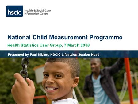National Child Measurement Programme Health Statistics User Group, 7 March 2016 Presented by Paul Niblett, HSCIC Lifestyles Section Head.