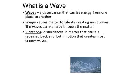 What is a Wave Waves – a disturbance that carries energy from one place to another Energy causes matter to vibrate creating most waves. The waves carry.
