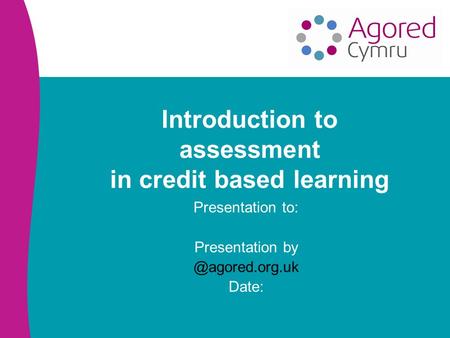 Introduction to assessment in credit based learning Presentation to: Presentation Date: