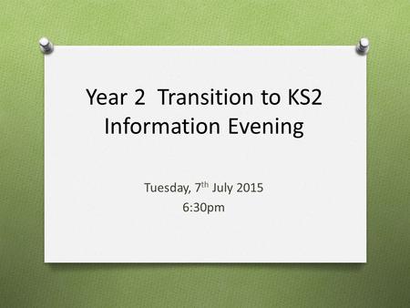 Year 2 Transition to KS2 Information Evening Tuesday, 7 th July 2015 6:30pm.