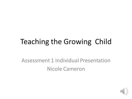 Teaching the Growing Child Assessment 1 Individual Presentation Nicole Cameron.