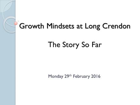 Growth Mindsets at Long Crendon The Story So Far Monday 29 th February 2016.