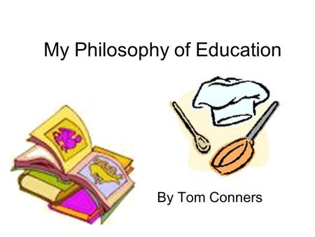 My Philosophy of Education By Tom Conners. What is a teacher? Everyone has their own definition of what a teacher is. A teacher to me is someone that.