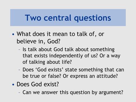 Two central questions What does it mean to talk of, or believe in, God? –Is talk about God talk about something that exists independently of us? Or a way.