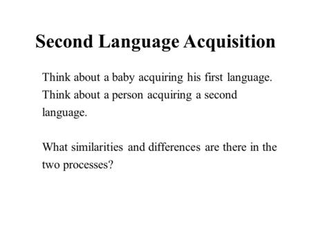 Second Language Acquisition Think about a baby acquiring his first language. Think about a person acquiring a second language. What similarities and differences.