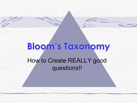 Bloom’s Taxonomy How to Create REALLY good questions!!