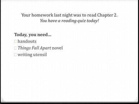 Today, you need… handouts Things Fall Apart novel writing utensil Your homework last night was to read Chapter 2. You have a reading quiz today!