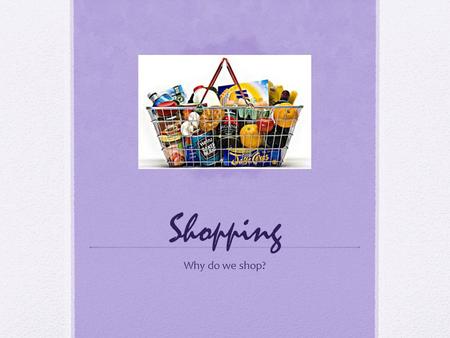Shopping Why do we shop?. Objectives You will be able to: Understand the difference between a need and a want Identify the factors that influence your.