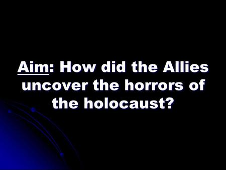 Aim: How did the Allies uncover the horrors of the holocaust?