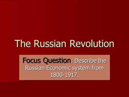 The Russian Revolution Focus Question : Describe the Russian Economic system from 1800-1917.